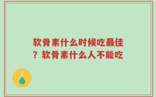 软骨素什么时候吃最佳？软骨素什么人不能吃