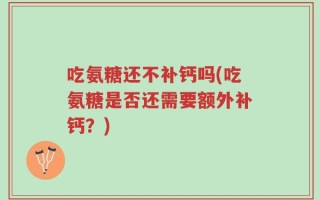 吃氨糖还不补钙吗(吃氨糖是否还需要额外补钙？)