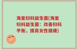 海棠妇科益生菌(海棠妇科益生菌：改善妇科平衡，提高女性健康)