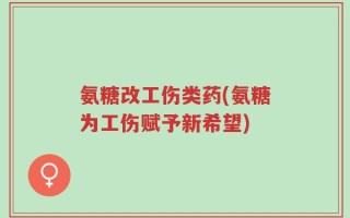 氨糖改工伤类药(氨糖为工伤赋予新希望)
