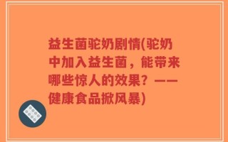 益生菌驼奶剧情(驼奶中加入益生菌，能带来哪些惊人的效果？——健康食品掀风暴)