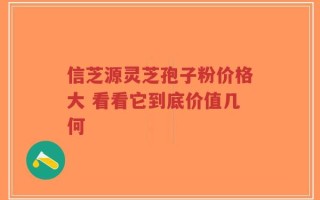 信芝源灵芝孢子粉价格大 看看它到底价值几何