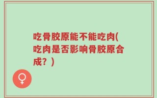 吃骨胶原能不能吃肉(吃肉是否影响骨胶原合成？)
