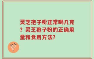 灵芝孢子粉正常喝几克？灵芝孢子粉的正确用量和食用方法？