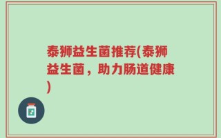 泰狮益生菌推荐(泰狮益生菌，助力肠道健康)
