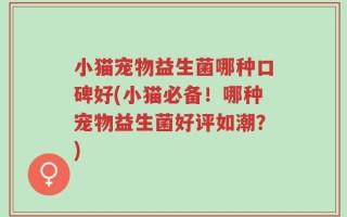 小猫宠物益生菌哪种口碑好(小猫必备！哪种宠物益生菌好评如潮？)
