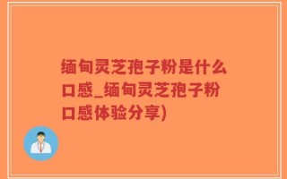 缅甸灵芝孢子粉是什么口感_缅甸灵芝孢子粉口感体验分享)