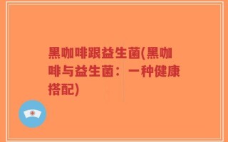 黑咖啡跟益生菌(黑咖啡与益生菌：一种健康搭配)