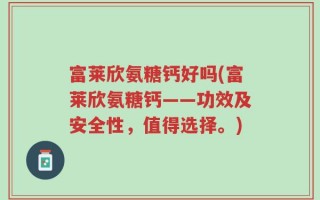 富莱欣氨糖钙好吗(富莱欣氨糖钙——功效及安全性，值得选择。)