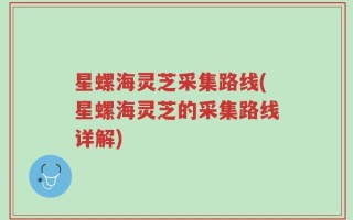 星螺海灵芝采集路线(星螺海灵芝的采集路线详解)