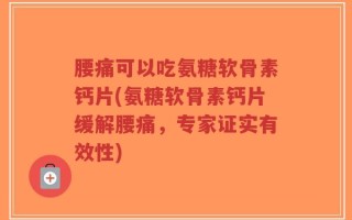 腰痛可以吃氨糖软骨素钙片(氨糖软骨素钙片缓解腰痛，专家证实有效性)