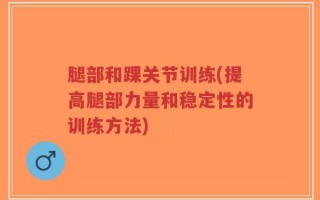 腿部和踝关节训练(提高腿部力量和稳定性的训练方法)