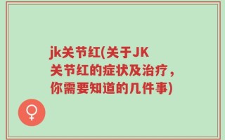 jk关节红(关于JK关节红的症状及治疗，你需要知道的几件事)
