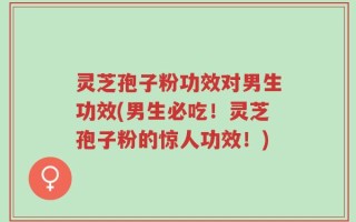 灵芝孢子粉功效对男生功效(男生必吃！灵芝孢子粉的惊人功效！)