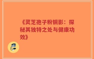 《灵芝孢子粉铜影：探秘其独特之处与健康功效》