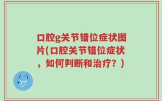 口腔g关节错位症状图片(口腔关节错位症状，如何判断和治疗？)