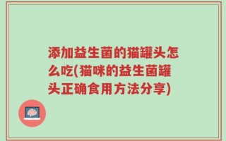添加益生菌的猫罐头怎么吃(猫咪的益生菌罐头正确食用方法分享)