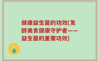 健康益生菌的功效(发酵美食健康守护者——益生菌的重要功效)