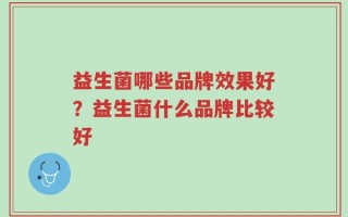 益生菌哪些品牌效果好？益生菌什么品牌比较好