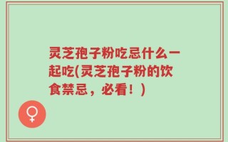 灵芝孢子粉吃忌什么一起吃(灵芝孢子粉的饮食禁忌，必看！)