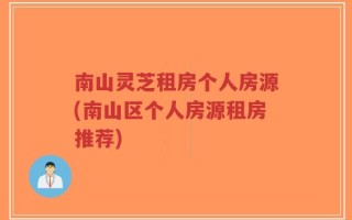 南山灵芝租房个人房源(南山区个人房源租房推荐)