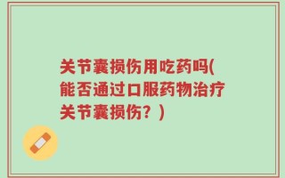 关节囊损伤用吃药吗(能否通过口服药物治疗关节囊损伤？)
