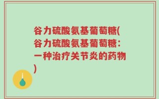 谷力硫酸氨基葡萄糖(谷力硫酸氨基葡萄糖：一种治疗关节炎的药物)