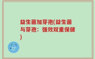 益生菌加芽孢(益生菌与芽孢：强效双重保健)
