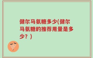 健尔马氨糖多少(健尔马氨糖的推荐用量是多少？)