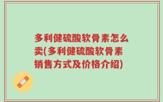 多利健硫酸软骨素怎么卖(多利健硫酸软骨素销售方式及价格介绍)