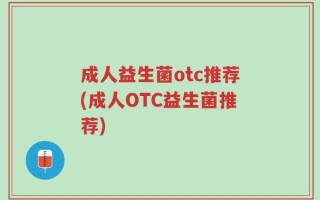 成人益生菌otc推荐(成人OTC益生菌推荐)