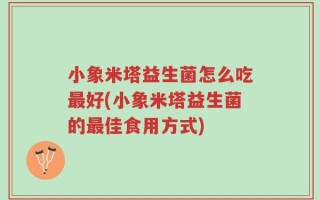 小象米塔益生菌怎么吃最好(小象米塔益生菌的最佳食用方式)