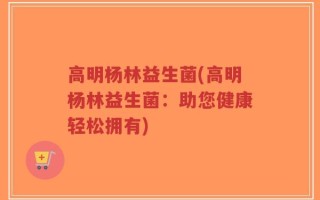 高明杨林益生菌(高明杨林益生菌：助您健康轻松拥有)