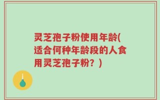 灵芝孢子粉使用年龄(适合何种年龄段的人食用灵芝孢子粉？)