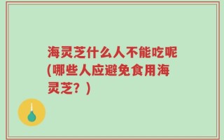 海灵芝什么人不能吃呢(哪些人应避免食用海灵芝？)