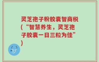灵芝孢子粉胶囊智商税(“智慧养生，灵芝孢子胶囊一日三粒为佳”)