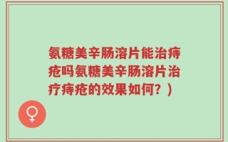 氨糖美辛肠溶片能治痔疮吗氨糖美辛肠溶片治疗痔疮的效果如何？)