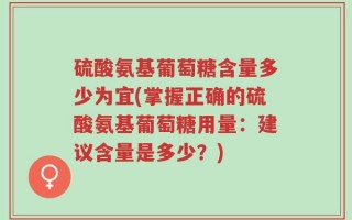 硫酸氨基葡萄糖含量多少为宜(掌握正确的硫酸氨基葡萄糖用量：建议含量是多少？)