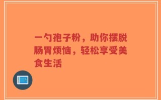 一勺孢子粉，助你摆脱肠胃烦恼，轻松享受美食生活