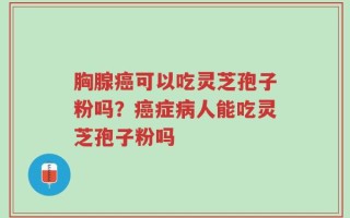 胸腺癌可以吃灵芝孢子粉吗？癌症病人能吃灵芝孢子粉吗