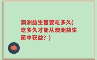 澳洲益生菌要吃多久(吃多久才能从澳洲益生菌中获益？)
