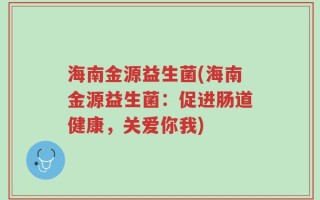 海南金源益生菌(海南金源益生菌：促进肠道健康，关爱你我)
