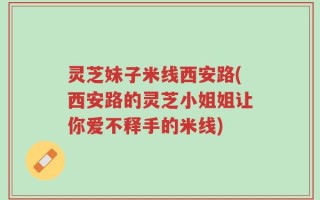 灵芝妹子米线西安路(西安路的灵芝小姐姐让你爱不释手的米线)