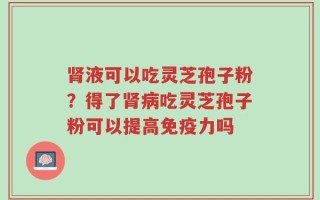 肾液可以吃灵芝孢子粉？得了肾病吃灵芝孢子粉可以提高免疫力吗