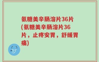 氨糖美辛肠溶片36片(氨糖美辛肠溶片36片，止疼安胃，舒缓胃痛)