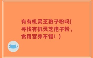 有有机灵芝孢子粉吗(寻找有机灵芝孢子粉，食用营养不错！)
