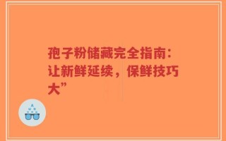 孢子粉储藏完全指南：让新鲜延续，保鲜技巧大”