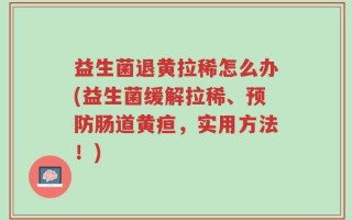 益生菌退黄拉稀怎么办(益生菌缓解拉稀、预防肠道黄疸，实用方法！)