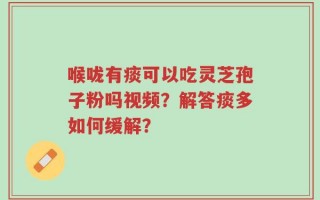 喉咙有痰可以吃灵芝孢子粉吗视频？解答痰多如何缓解？