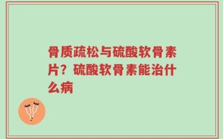骨质疏松与硫酸软骨素片？硫酸软骨素能治什么病